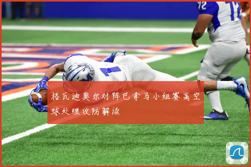 【易倍体育】格瓦迪奥尔对阵巴拿马小组赛高空球处理攻防解读