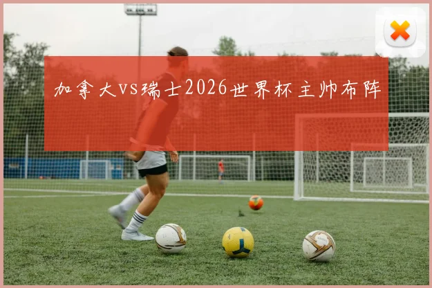 加拿大vs瑞士2026世界杯主帅布阵 — 详细说明