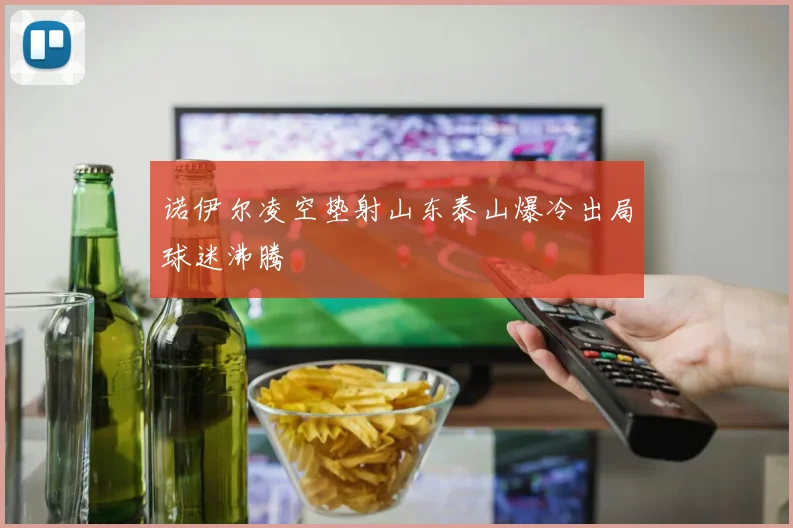 【易倍体育】诺伊尔凌空垫射山东泰山爆冷出局球迷沸腾