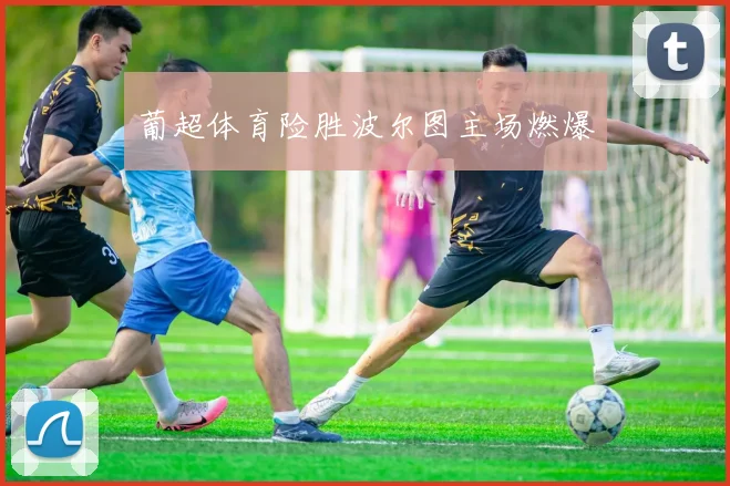 关于「葡超体育险胜波尔图主场燃爆」