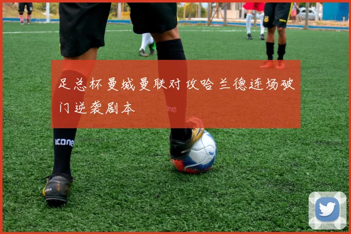 足总杯曼城曼联对攻哈兰德连场破门逆袭剧本