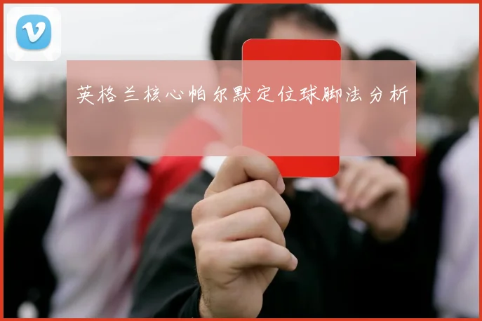 【易倍体育】英格兰核心帕尔默定位球脚法分析