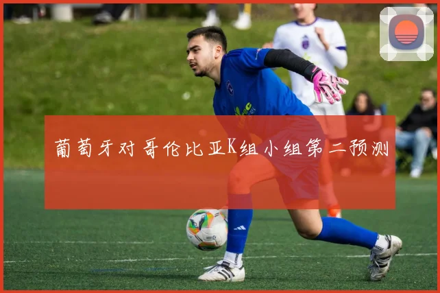 【易倍体育】葡萄牙对哥伦比亚K组小组第二预测