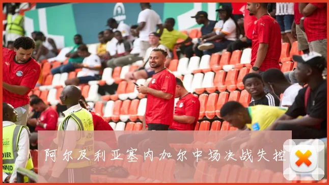 阿尔及利亚塞内加尔中场决战失控 · 用户常问