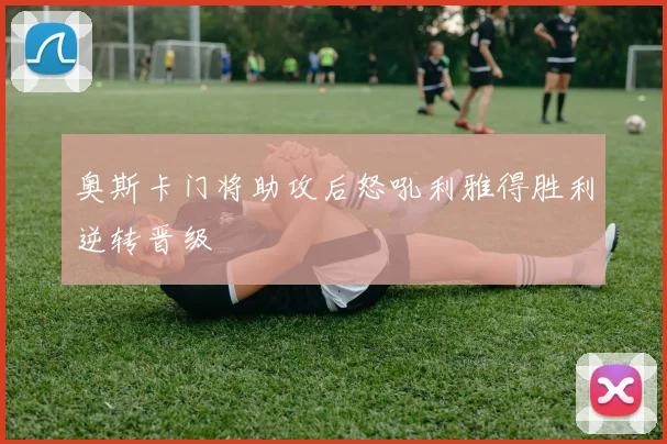 【易倍体育】奥斯卡门将助攻后怒吼利雅得胜利逆转晋级