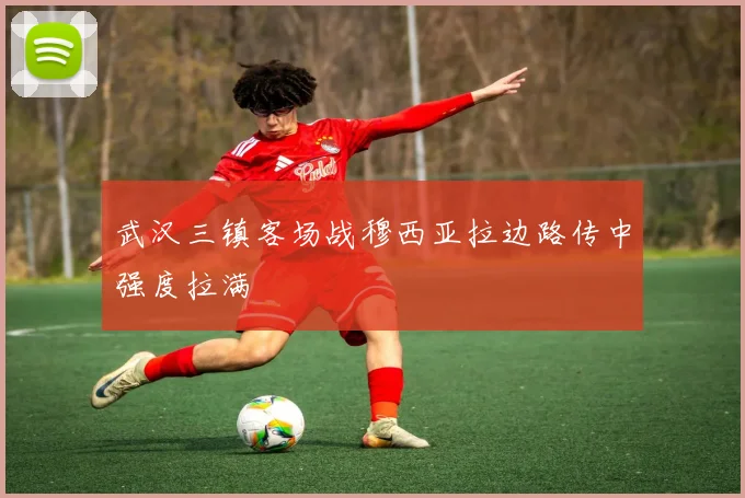 武汉三镇客场战穆西亚拉边路传中强度拉满 · 用户常问