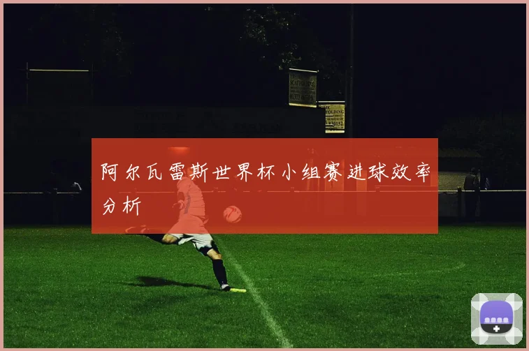 阿尔瓦雷斯世界杯小组赛进球效率分析 · 用户常问