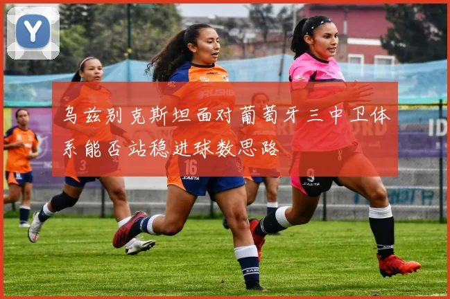 乌兹别克斯坦面对葡萄牙三中卫体系能否站稳进球数思路 · 用户常问