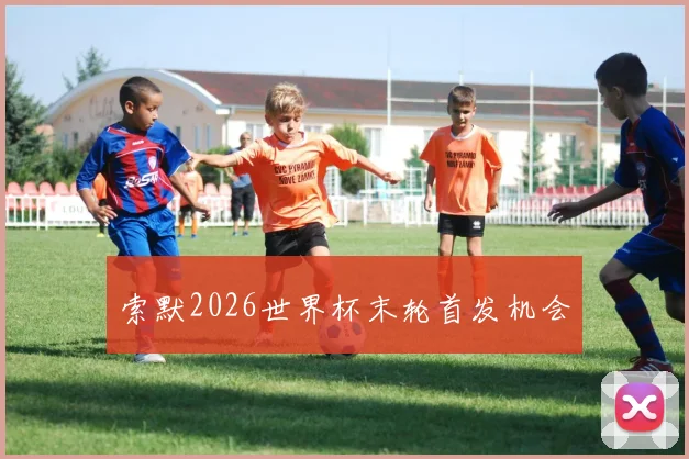 关于「索默2026世界杯末轮首发机会」