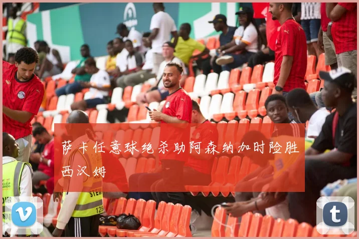 萨卡任意球绝杀助阿森纳加时险胜西汉姆