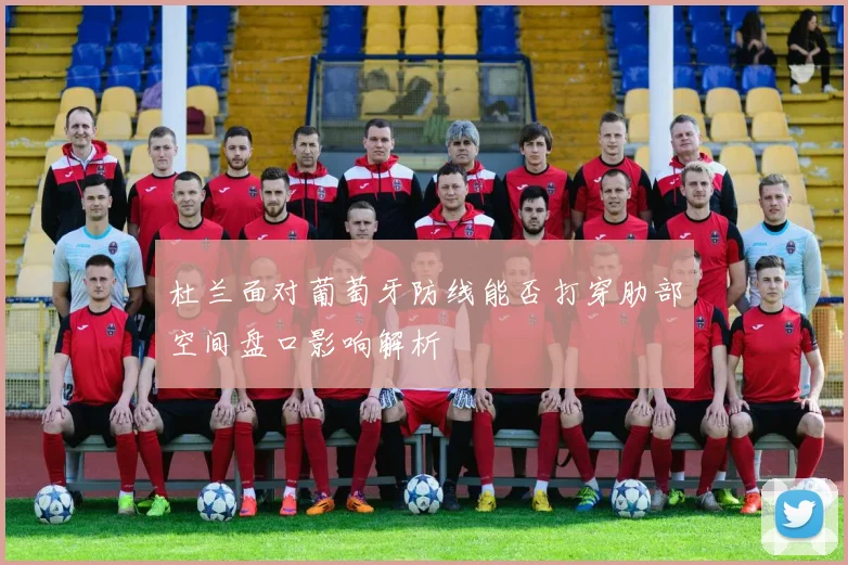 杜兰面对葡萄牙防线能否打穿肋部空间盘口影响解析
