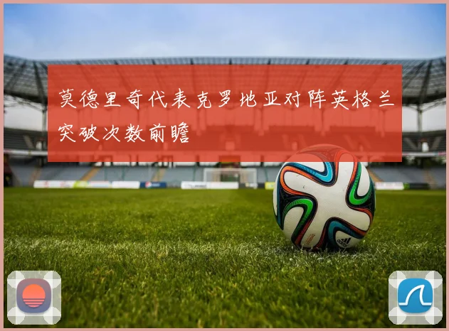 【易倍体育】莫德里奇代表克罗地亚对阵英格兰突破次数前瞻