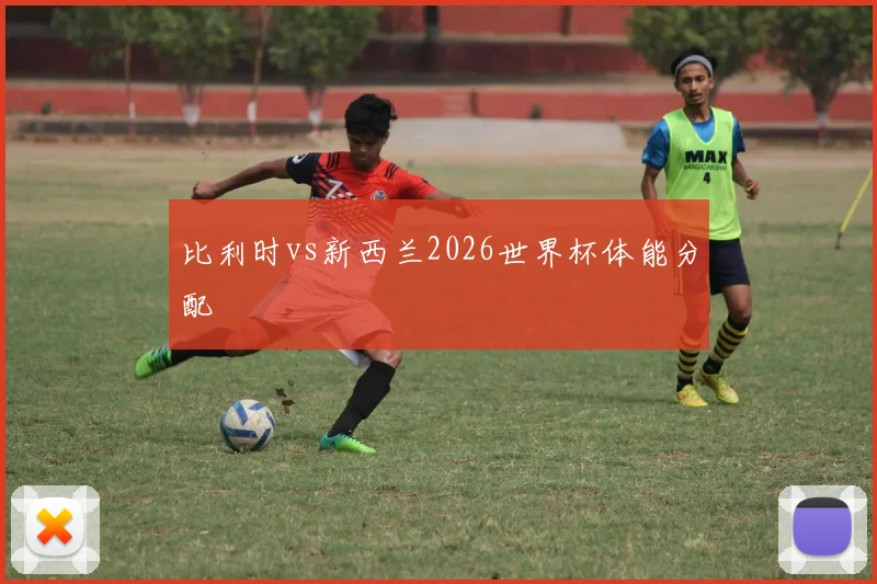 比利时vs新西兰2026世界杯体能分配 · 用户常问