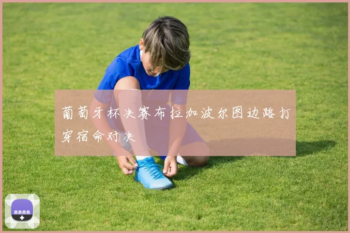 葡萄牙杯决赛布拉加波尔图边路打穿宿命对决 — 详细说明