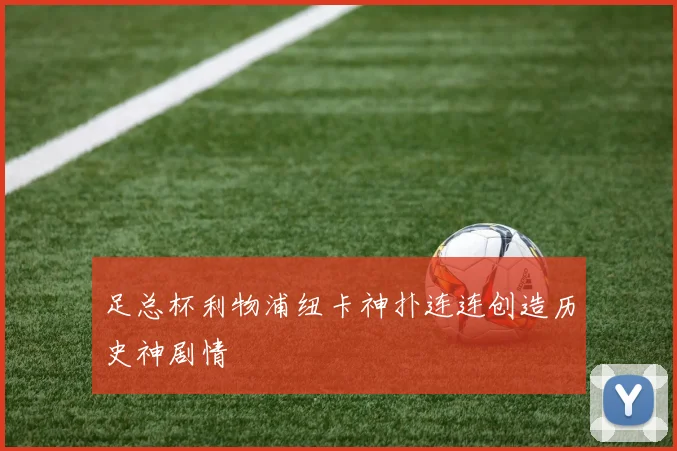 【易倍体育】足总杯利物浦纽卡神扑连连创造历史神剧情