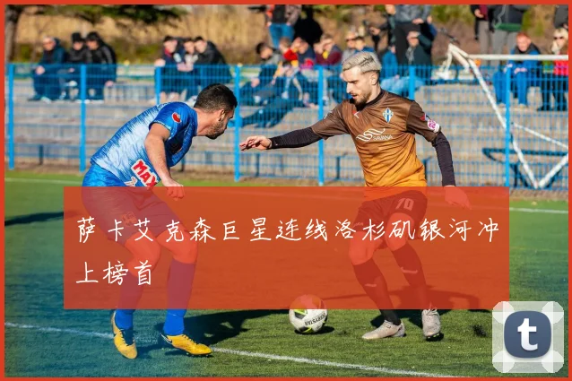 【易倍体育】萨卡艾克森巨星连线洛杉矶银河冲上榜首