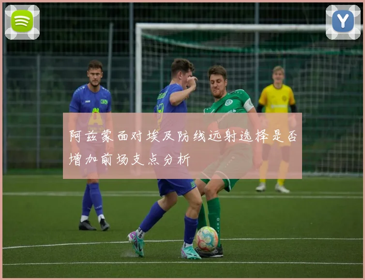 阿兹蒙面对埃及防线远射选择是否增加前场支点分析