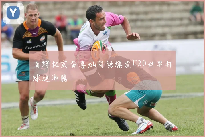 【易倍体育】南野拓实黄喜灿同场爆发U20世界杯球迷沸腾