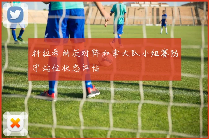 关于「科拉希纳茨对阵加拿大队小组赛防守站位状态评估」