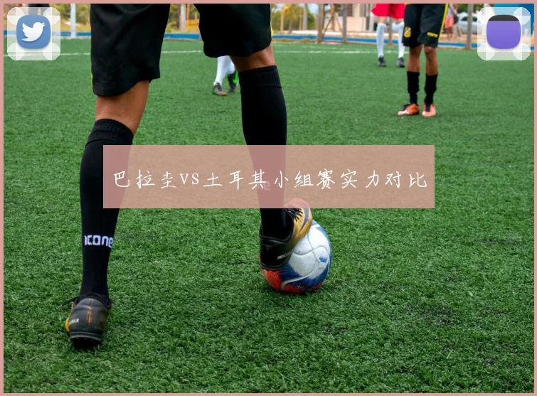 【易倍体育】巴拉圭vs土耳其小组赛实力对比