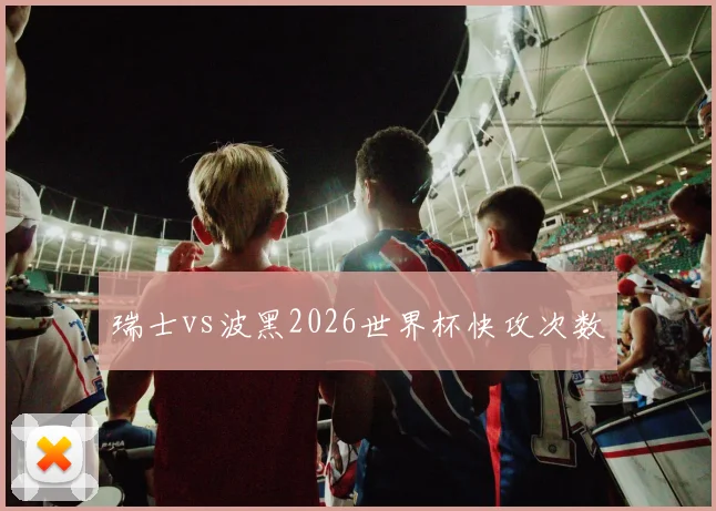 瑞士vs波黑2026世界杯快攻次数