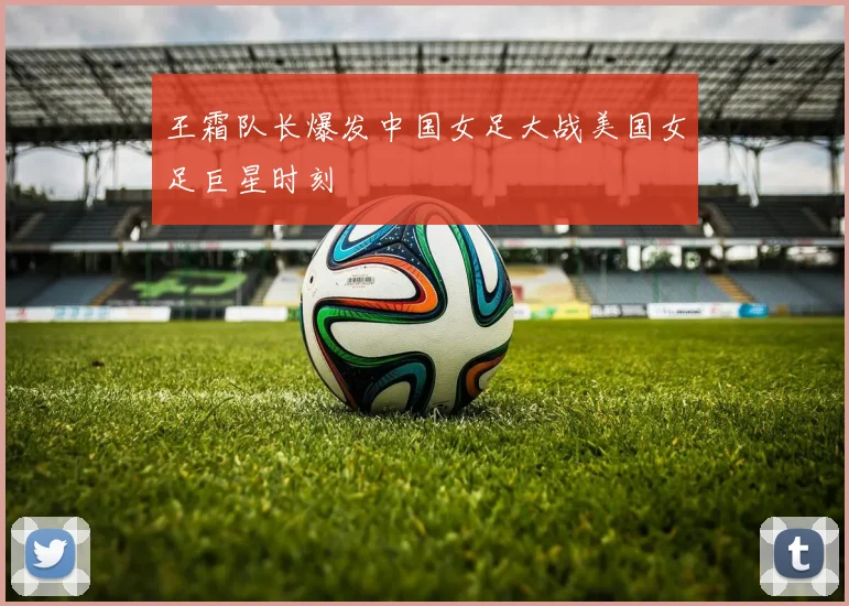 王霜队长爆发中国女足大战美国女足巨星时刻