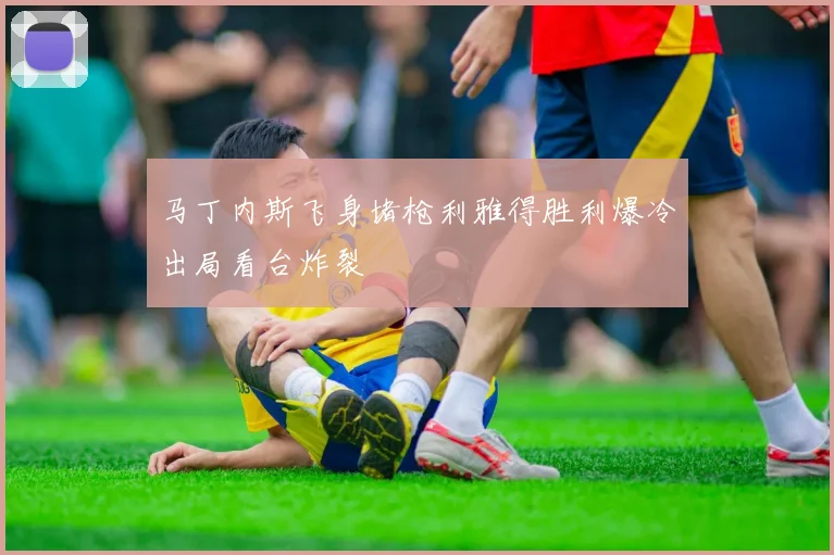 【易倍体育】马丁内斯飞身堵枪利雅得胜利爆冷出局看台炸裂