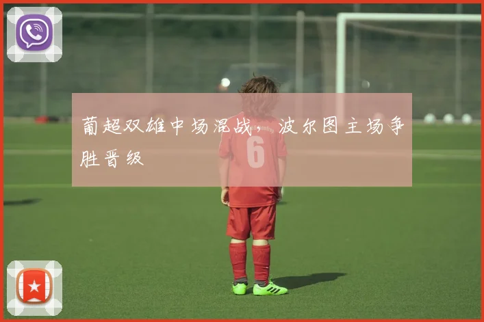 葡超双雄中场混战，波尔图主场争胜晋级 — 详细说明