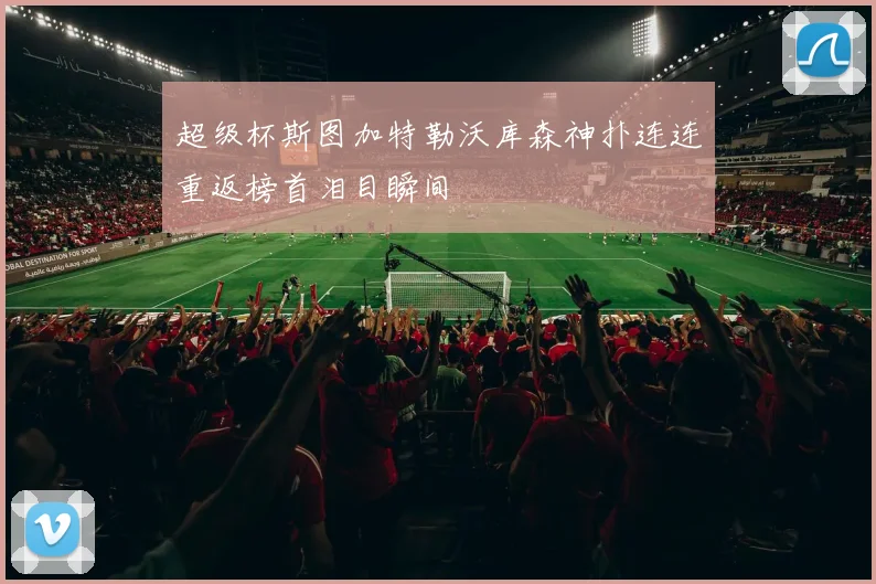超级杯斯图加特勒沃库森神扑连连重返榜首泪目瞬间