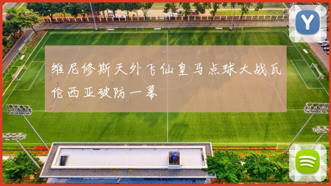 【易倍体育】维尼修斯天外飞仙皇马点球大战瓦伦西亚破防一幕