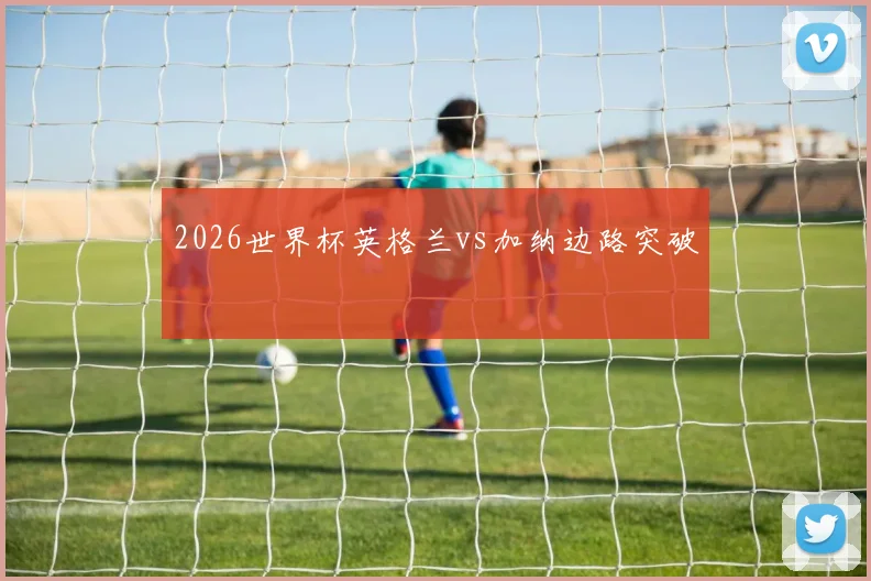 2026世界杯英格兰vs加纳边路突破 — 详细说明