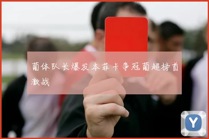 关于「葡体队长爆发本菲卡争冠葡超榜首激战」