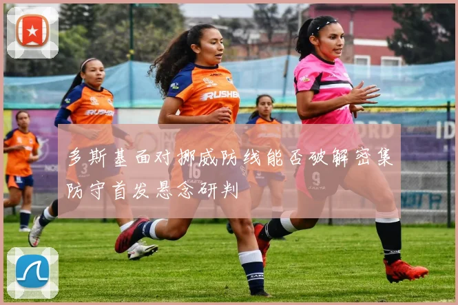 多斯基面对挪威防线能否破解密集防守首发悬念研判 · 用户常问