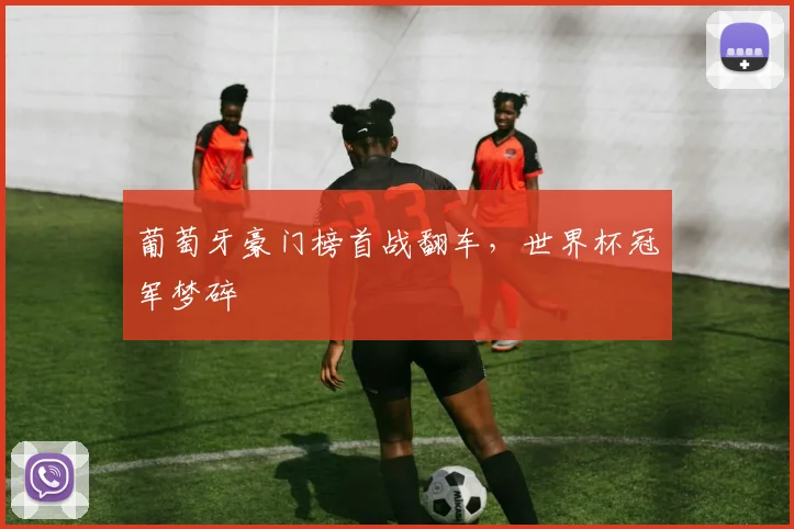 葡萄牙豪门榜首战翻车，世界杯冠军梦碎