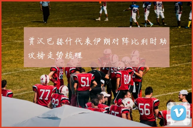 贾汉巴赫什代表伊朗对阵比利时助攻榜走势梳理 · 用户常问