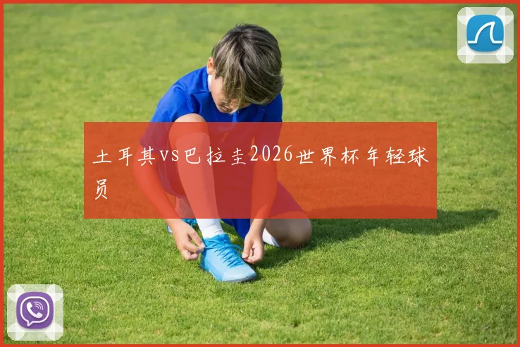 土耳其vs巴拉圭2026世界杯年轻球员 — 详细说明