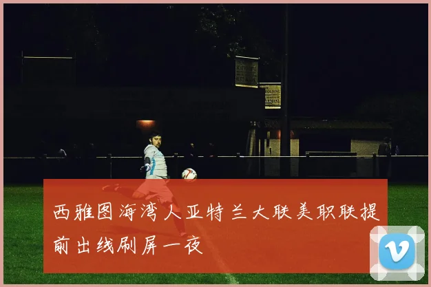 西雅图海湾人亚特兰大联美职联提前出线刷屏一夜