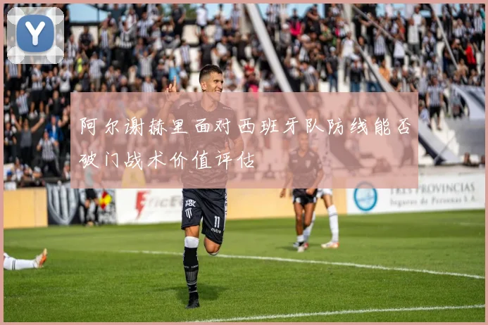 阿尔谢赫里面对西班牙队防线能否破门战术价值评估