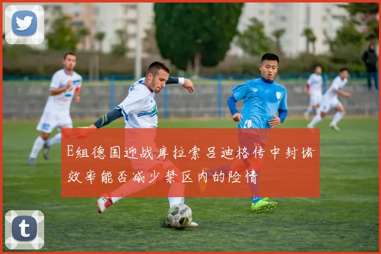 E组德国迎战库拉索吕迪格传中封堵效率能否减少禁区内的险情 · 用户常问