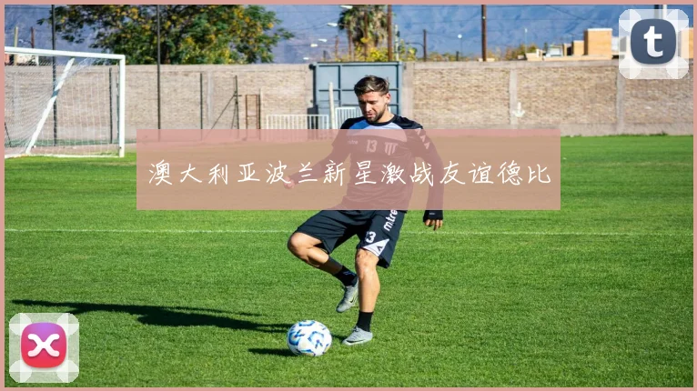 澳大利亚波兰新星激战友谊德比