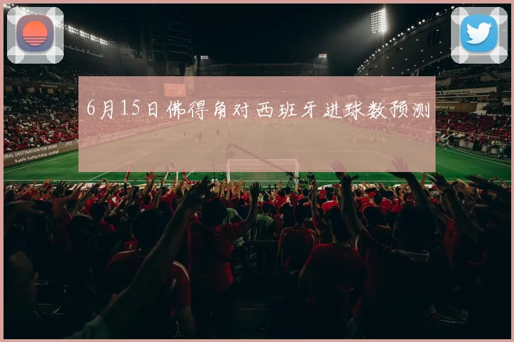 6月15日佛得角对西班牙进球数预测 — 详细说明