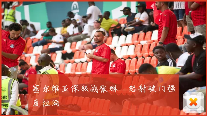 塞尔维亚保级战张琳芃怒射破门强度拉满