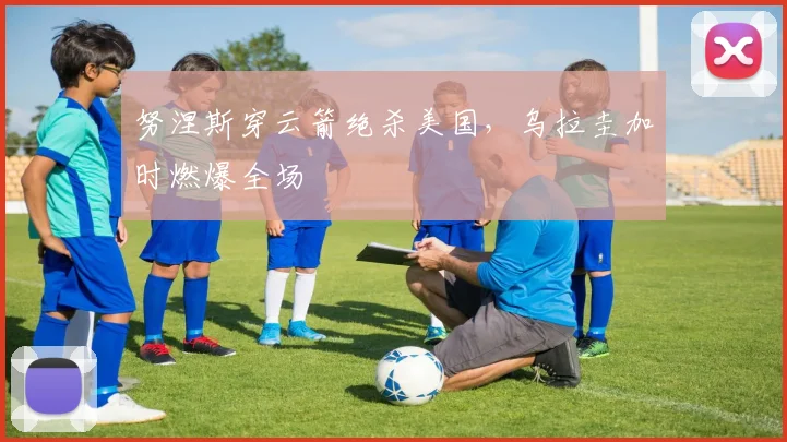 努涅斯穿云箭绝杀美国，乌拉圭加时燃爆全场 · 用户常问