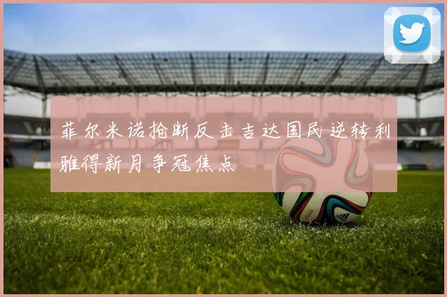 菲尔米诺抢断反击吉达国民逆转利雅得新月争冠焦点 · 用户常问
