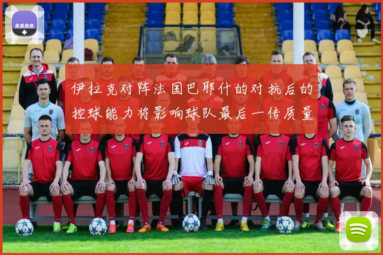 伊拉克对阵法国巴耶什的对抗后的控球能力将影响球队最后一传质量