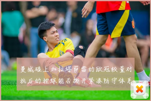 曼城碰上加拉塔萨雷的欧冠较量对抗后的控球能否撕开紧凑防守体系
