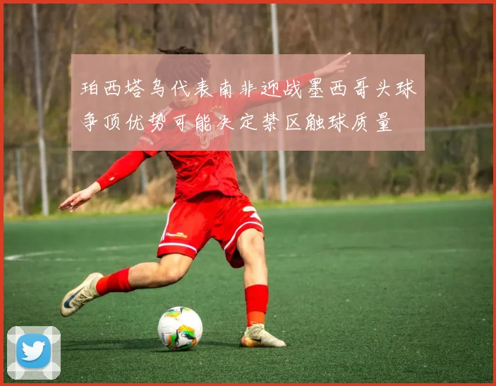 珀西塔乌代表南非迎战墨西哥头球争顶优势可能决定禁区触球质量
