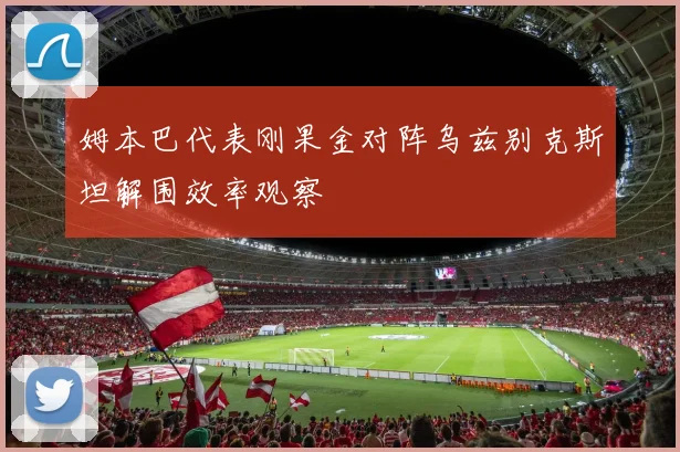 姆本巴代表刚果金对阵乌兹别克斯坦解围效率观察