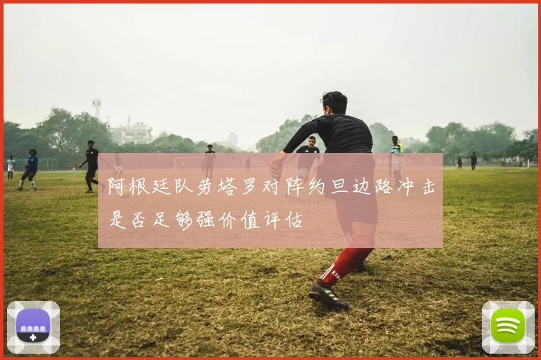 阿根廷队劳塔罗对阵约旦边路冲击是否足够强价值评估