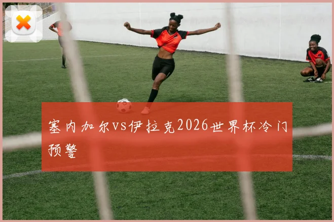 塞内加尔vs伊拉克2026世界杯冷门预警